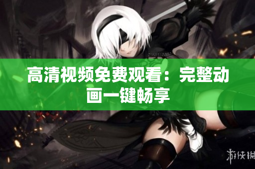 高清视频免费观看：完整动画一键畅享