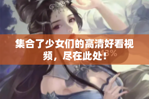 集合了少女们的高清好看视频，尽在此处！