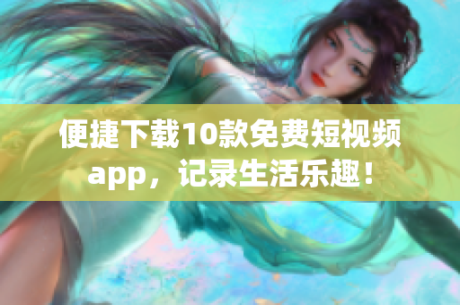 便捷下载10款免费短视频app，记录生活乐趣！