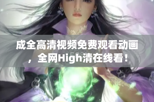 成全高清视频免费观看动画，全网High清在线看！