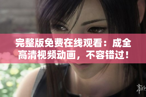 完整版免费在线观看：成全高清视频动画，不容错过！