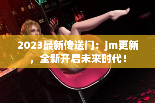 2023最新传送门：jm更新，全新开启未来时代！