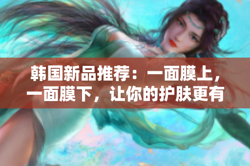 韩国新品推荐：一面膜上，一面膜下，让你的护肤更有效