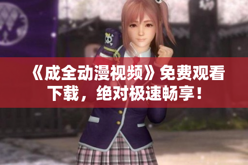 《成全动漫视频》免费观看下载，绝对极速畅享！