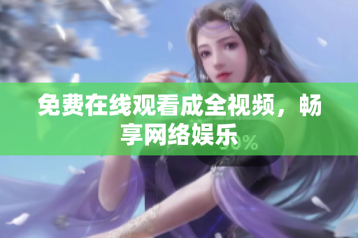 免费在线观看成全视频，畅享网络娱乐