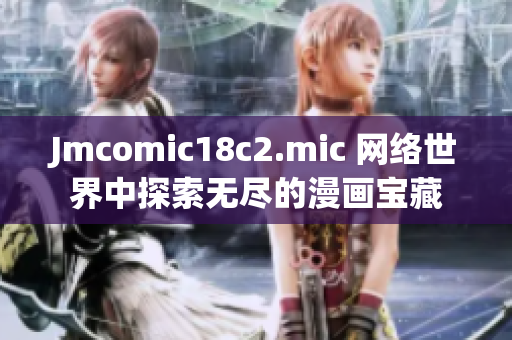 Jmcomic18c2.mic 网络世界中探索无尽的漫画宝藏