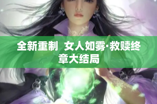 全新重制  女人如雾·救赎终章大结局
