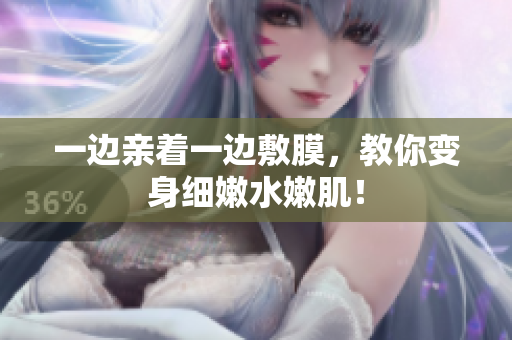 一边亲着一边敷膜，教你变身细嫩水嫩肌！