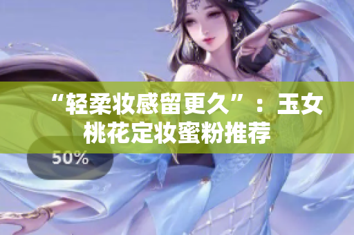 “轻柔妆感留更久”：玉女桃花定妆蜜粉推荐
