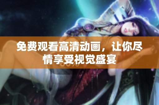 免费观看高清动画，让你尽情享受视觉盛宴