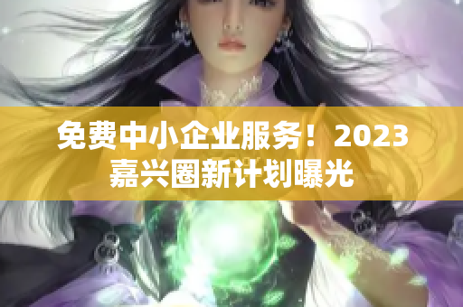 免费中小企业服务！2023嘉兴圈新计划曝光