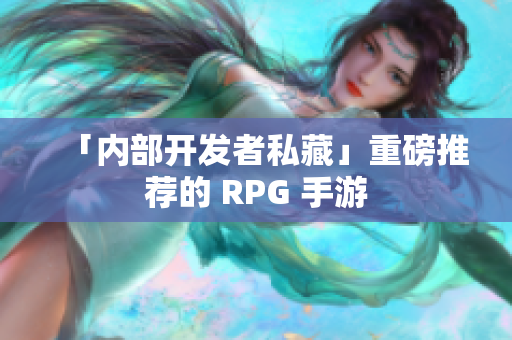 「内部开发者私藏」重磅推荐的 RPG 手游