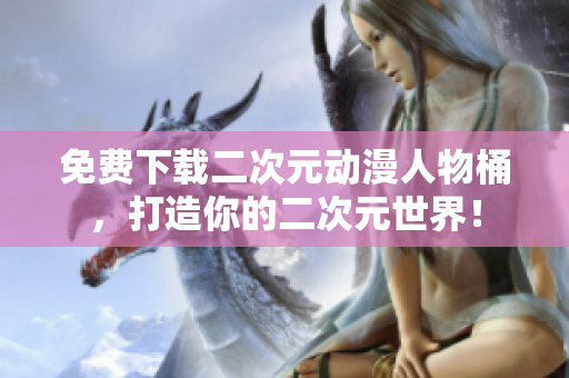 免费下载二次元动漫人物桶，打造你的二次元世界！