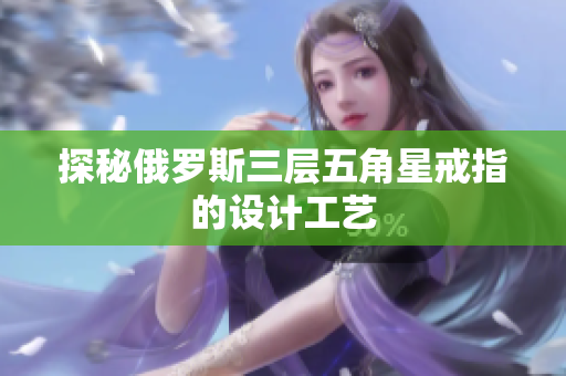 探秘俄罗斯三层五角星戒指的设计工艺