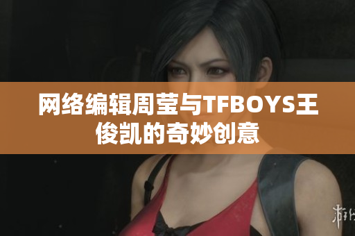 网络编辑周莹与TFBOYS王俊凯的奇妙创意