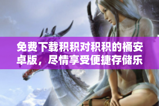 免费下载积积对积积的桶安卓版，尽情享受便捷存储乐趣！