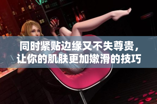 同时紧贴边缘又不失尊贵，让你的肌肤更加嫩滑的技巧