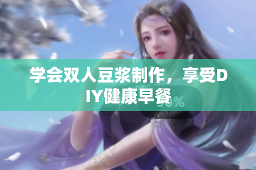 学会双人豆浆制作，享受DIY健康早餐