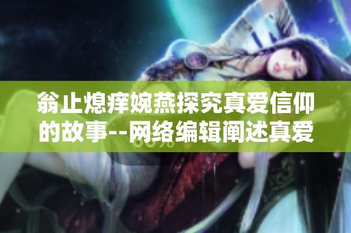 翁止熄痒婉燕探究真爱信仰的故事--网络编辑阐述真爱信仰。