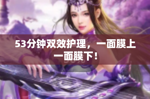53分钟双效护理，一面膜上一面膜下！