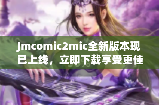 Jmcomic2mic全新版本现已上线，立即下载享受更佳体验！