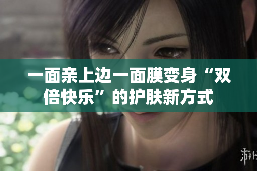一面亲上边一面膜变身“双倍快乐”的护肤新方式