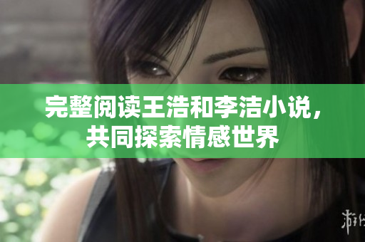完整阅读王浩和李洁小说，共同探索情感世界