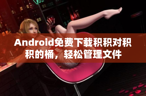 Android免费下载积积对积积的桶，轻松管理文件