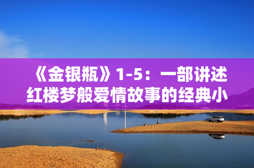 《金银瓶》1-5：一部讲述红楼梦般爱情故事的经典小说