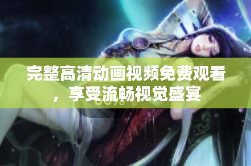 完整高清动画视频免费观看，享受流畅视觉盛宴