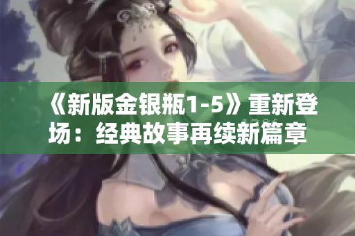 《新版金银瓶1-5》重新登场：经典故事再续新篇章
