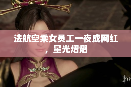 法航空乘女员工一夜成网红，星光熠熠