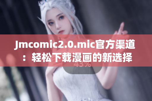 Jmcomic2.0.mic官方渠道：轻松下载漫画的新选择