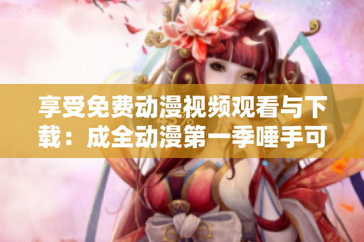 享受免费动漫视频观看与下载：成全动漫第一季唾手可得