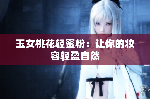 玉女桃花轻蜜粉：让你的妆容轻盈自然