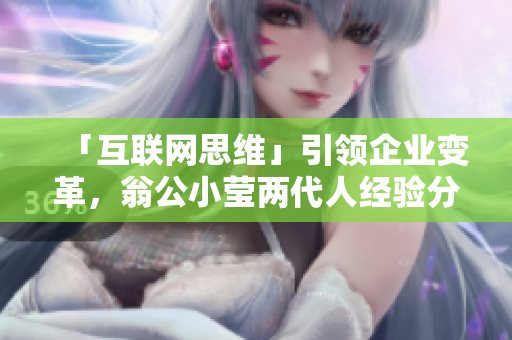 「互联网思维」引领企业变革，翁公小莹两代人经验分享