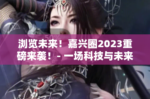 浏览未来！嘉兴圈2023重磅来袭！- 一场科技与未来的盛宴