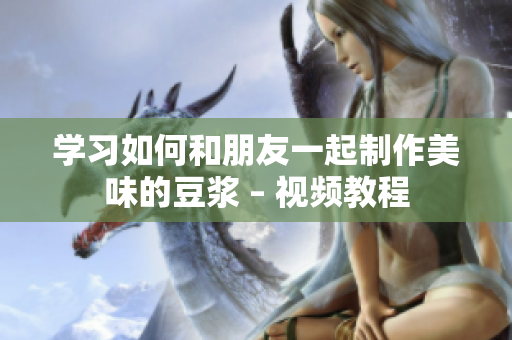 学习如何和朋友一起制作美味的豆浆 – 视频教程