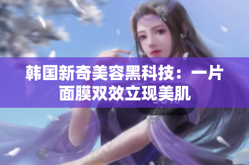 韩国新奇美容黑科技：一片面膜双效立现美肌