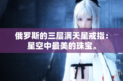 俄罗斯的三层满天星戒指：星空中最美的珠宝。