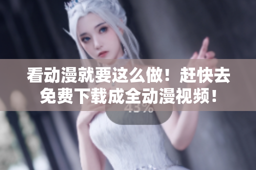 看动漫就要这么做！赶快去免费下载成全动漫视频！