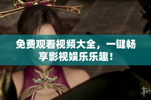 免费观看视频大全，一键畅享影视娱乐乐趣！