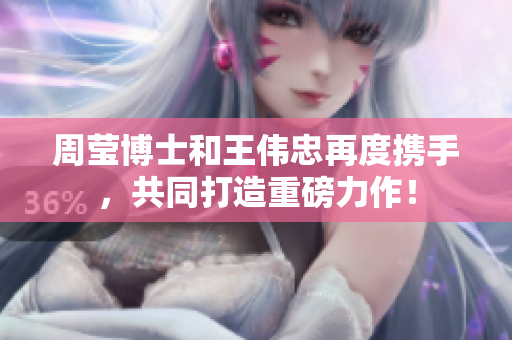 周莹博士和王伟忠再度携手，共同打造重磅力作！