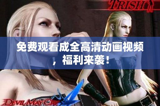 免费观看成全高清动画视频，福利来袭！