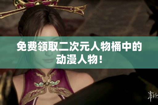 免费领取二次元人物桶中的动漫人物！