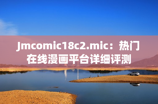 Jmcomic18c2.mic：热门在线漫画平台详细评测