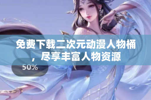 免费下载二次元动漫人物桶，尽享丰富人物资源