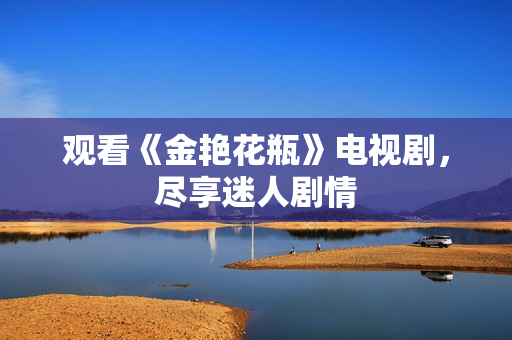 观看《金艳花瓶》电视剧，尽享迷人剧情