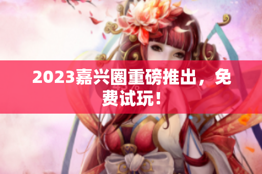 2023嘉兴圈重磅推出，免费试玩！