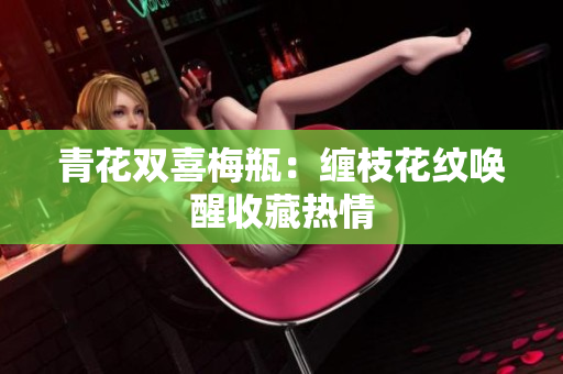青花双喜梅瓶：缠枝花纹唤醒收藏热情